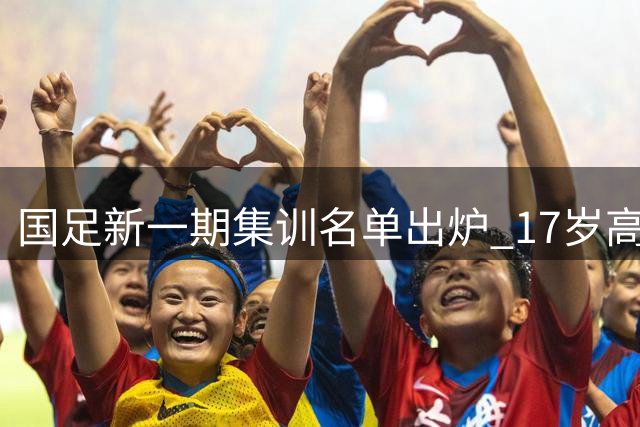 国足新一期集训名单出炉 17岁高中生成焦点