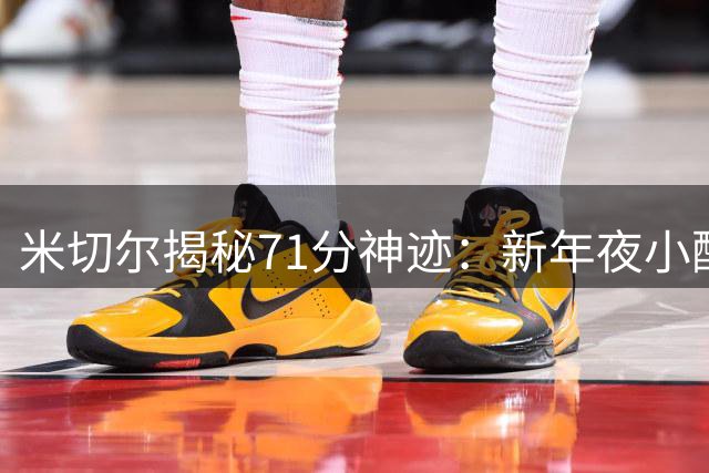 米切尔揭秘71分神迹：新年夜小酌或成比赛爆发因素